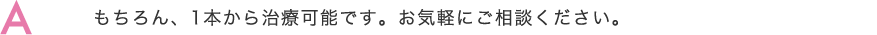 もちろん、1本から治療可能です。お気軽にご相談ください。