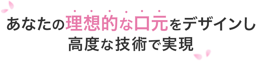 あなたの理想的な口元をデザインし高度な技術で実現