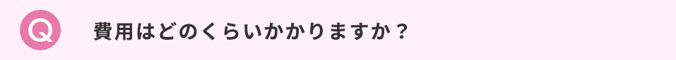 費用はどのくらいかかりますか？