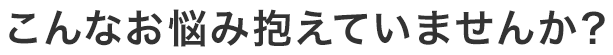 こんなお悩み抱えていませんか？